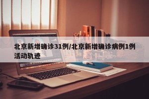 北京新增确诊31例/北京新增确诊病例1例活动轨迹