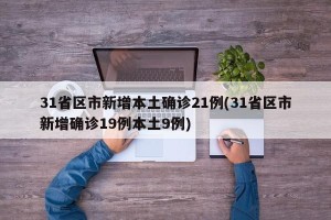 31省区市新增本土确诊21例(31省区市新增确诊19例本土9例)