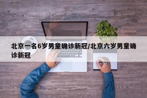 北京一名6岁男童确诊新冠/北京六岁男童确诊新冠
