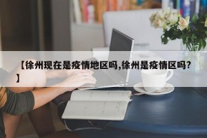 【徐州现在是疫情地区吗,徐州是疫情区吗?】