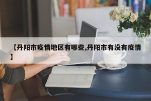 【丹阳市疫情地区有哪些,丹阳市有没有疫情】