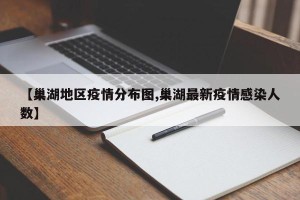 【巢湖地区疫情分布图,巢湖最新疫情感染人数】