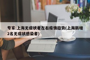 专家:上海无症状者左右疫情趋势(上海新增2名无症状感染者)