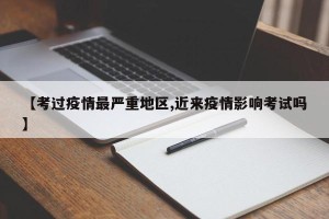 【考过疫情最严重地区,近来疫情影响考试吗】