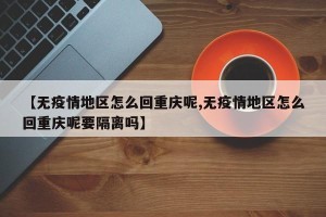 【无疫情地区怎么回重庆呢,无疫情地区怎么回重庆呢要隔离吗】