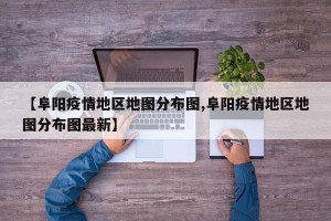 【阜阳疫情地区地图分布图,阜阳疫情地区地图分布图最新】