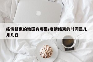 疫情结束的地区有哪里/疫情结束的时间是几月几日
