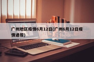 广州地区疫情6月12日(广州6月12日疫情通报)