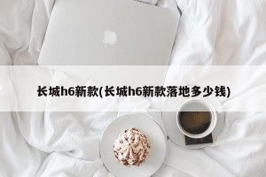长城h6新款(长城h6新款落地多少钱)