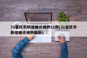 31省区市新增确诊病例12例(31省区市新增确诊病例最新)