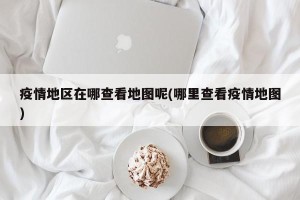 疫情地区在哪查看地图呢(哪里查看疫情地图)