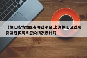 【徐汇疫情地区有哪些小区,上海徐汇区近来新型冠状病毒感染情况统计?】