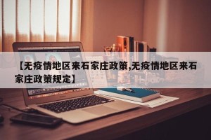 【无疫情地区来石家庄政策,无疫情地区来石家庄政策规定】