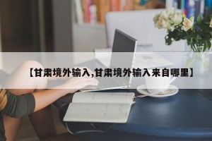 【甘肃境外输入,甘肃境外输入来自哪里】