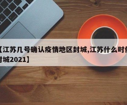 【江苏几号确认疫情地区封城,江苏什么时候封城2021】