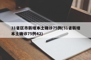 31省区市新增本土确诊75例(31省新增本土确诊75例42)