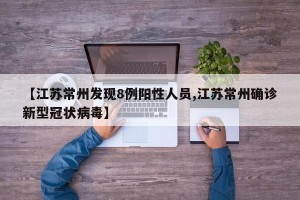 【江苏常州发现8例阳性人员,江苏常州确诊新型冠状病毒】