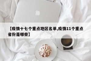【疫情十七个重点地区名单,疫情11个重点省份是哪些】