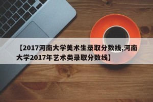【2017河南大学美术生录取分数线,河南大学2017年艺术类录取分数线】