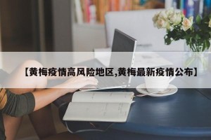 【黄梅疫情高风险地区,黄梅最新疫情公布】