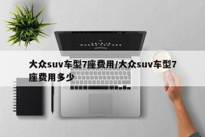 大众suv车型7座费用/大众suv车型7座费用多少
