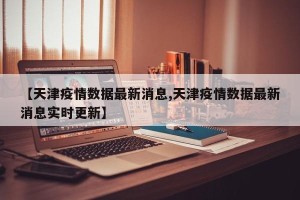【天津疫情数据最新消息,天津疫情数据最新消息实时更新】