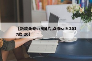 【新款众泰sr9图片,众泰sr9 2017款 20】