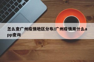 怎么查广州疫情地区分布/广州疫情用什么app查询