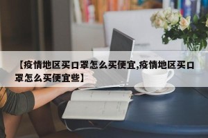【疫情地区买口罩怎么买便宜,疫情地区买口罩怎么买便宜些】