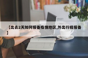 【出去2天如何报备疫情地区,外出行程报备】