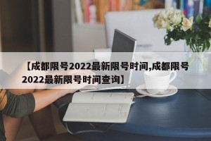 【成都限号2022最新限号时间,成都限号2022最新限号时间查询】