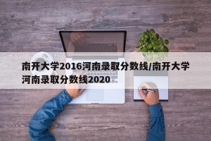 南开大学2016河南录取分数线/南开大学河南录取分数线2020