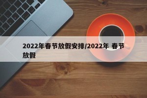 2022年春节放假安排/2022年 春节放假
