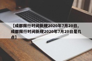 【成都限行时间新规2020年7月20日,成都限行时间新规2020年7月20日是几点】