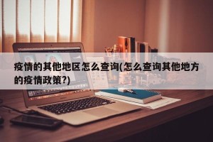 疫情的其他地区怎么查询(怎么查询其他地方的疫情政策?)