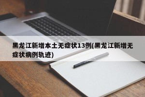 黑龙江新增本土无症状13例(黑龙江新增无症状病例轨迹)