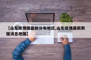 【山东疫情图最新分布地区,山东疫情最新数据消息地图】