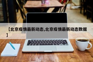 【北京疫情最新动态,北京疫情最新动态数据】