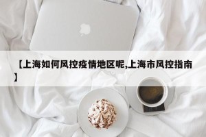 【上海如何风控疫情地区呢,上海市风控指南】
