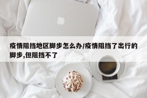 疫情阻挡地区脚步怎么办/疫情阻挡了出行的脚步,但阻挡不了