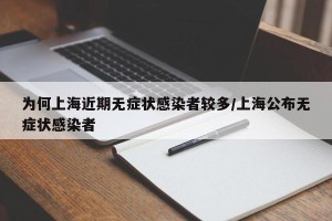 为何上海近期无症状感染者较多/上海公布无症状感染者