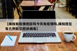 【绵阳有疫情地区吗今天有疫情吗,绵阳现在有几例新型冠状病毒】