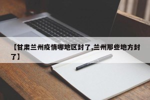【甘肃兰州疫情哪地区封了,兰州那些地方封了】