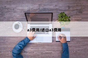 a3费用/进口a3费用