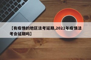 【有疫情的地区法考延期,2021年疫情法考会延期吗】