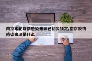 南京本轮疫情感染来源已初步锁定/南京疫情感染来源是什么