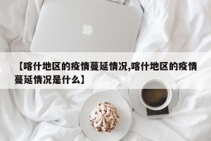 【喀什地区的疫情蔓延情况,喀什地区的疫情蔓延情况是什么】