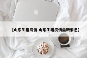 【山东生猪疫情,山东生猪疫情最新消息】