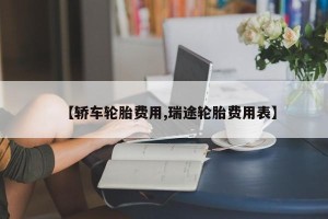 【轿车轮胎费用,瑞途轮胎费用表】