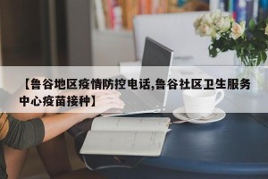 【鲁谷地区疫情防控电话,鲁谷社区卫生服务中心疫苗接种】